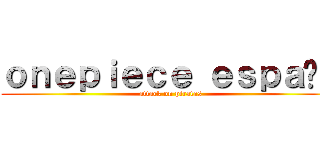 ｏｎｅｐｉｅｃｅ ｅｓｐａñａ (attack on piratas)