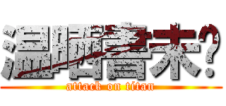 温晒書未啊 (attack on titan)