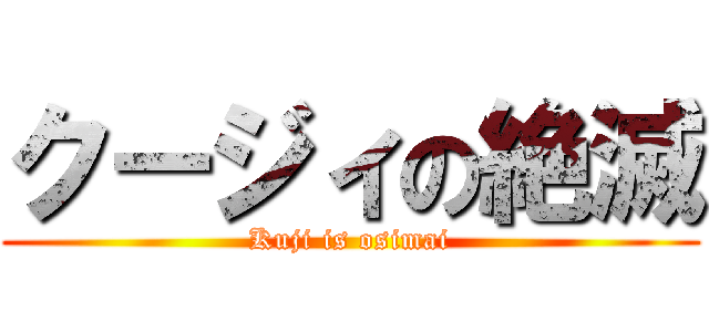 クージィの絶滅 (Kuji is osimai)