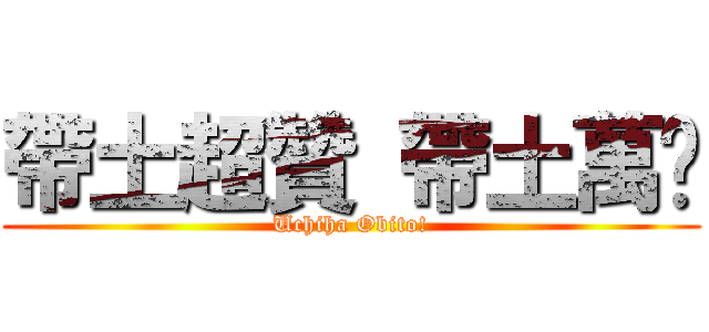 帶土超贊 帶土萬歲 (Uchiha Obito!)