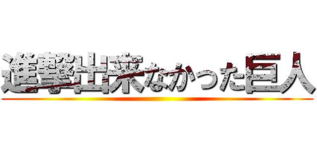 進撃出来なかった巨人 ()