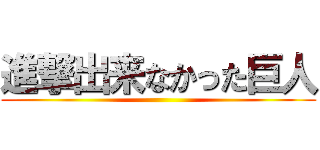 進撃出来なかった巨人 ()