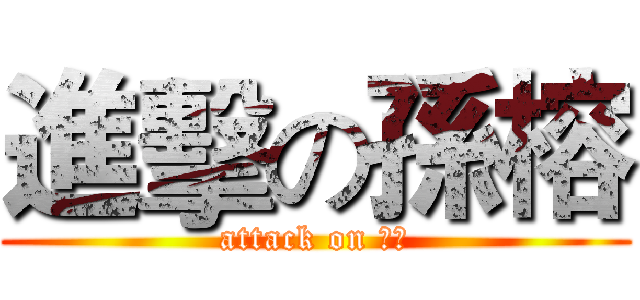 進擊の孫榕 (attack on 孫榕)