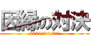 因縁の対決 (2019/10/20)