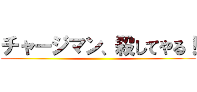 チャージマン、殺してやる！ ()