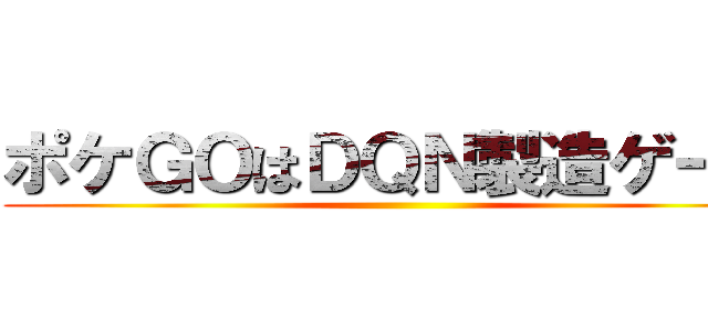ポケＧＯはＤＱＮ製造ゲーム ()