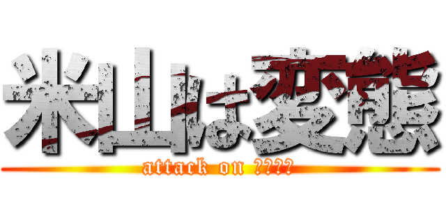 米山は変態 (attack on 顔面凶器)