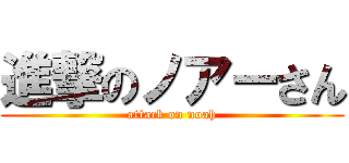 進撃のノアーさん (attack on noah)