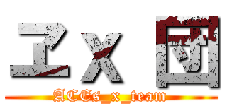 ヱｘ 団 (ACEs_x_team)