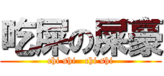 吃屎の屎豪 (chi shi   chi shi)