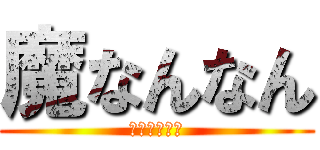 魔なんなん (普通にやめろ)