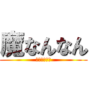 魔なんなん (普通にやめろ)