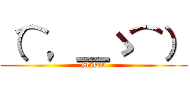 （⌒，＿ゝ⌒） (Makau)