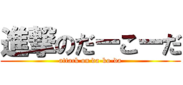 進撃のだーこーだ (attack on da-ko-da)