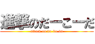 進撃のだーこーだ (attack on da-ko-da)