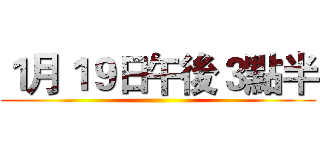 １月１９日午後３點半 ()