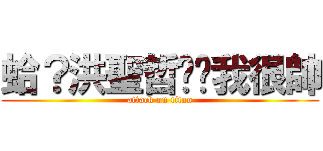 蛤？洪聖哲你說我很帥 (attack on titan)