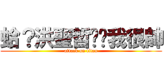 蛤？洪聖哲你說我很帥 (attack on titan)