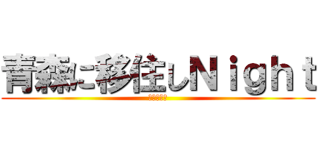 青森に移住しＮｉｇｈｔ (〜南部編～)