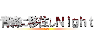 青森に移住しＮｉｇｈｔ (〜南部編～)