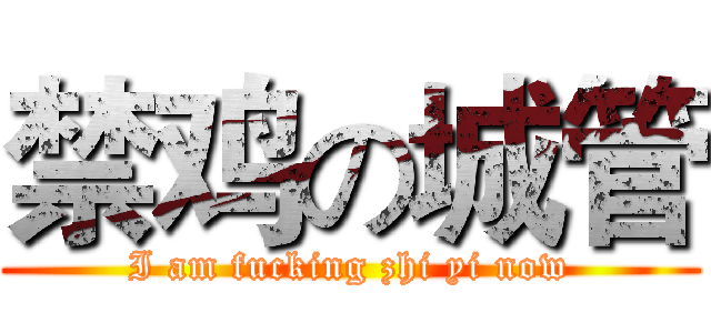 禁鸡の城管 (I am fucking zhi yi now)