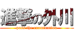 進撃の外川 (pass the examination)