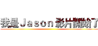 我是Ｊａｓｏｎ 影片開始了 ()