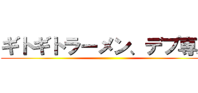 ギトギトラーメン、デブ専用 ()
