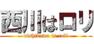 西川はロリ (nishikawa is roli)