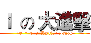 Ｉ  の 大進擊 (10  月  8  日  Battle re-open)
