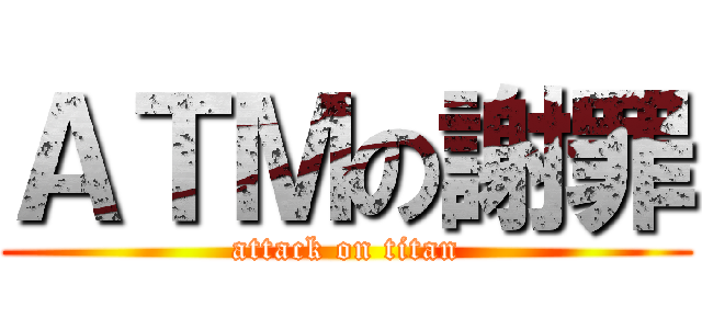 ＡＴＭの謝罪 (attack on titan)