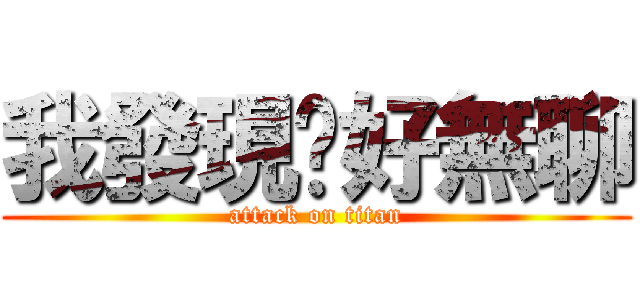 我發現您好無聊 (attack on titan)