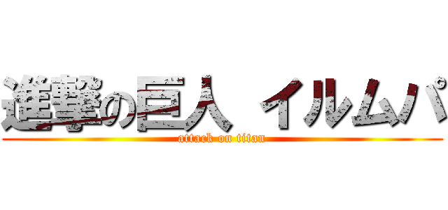 進撃の巨人 イルムパ (attack on titan)