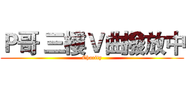 Ｐ哥 三樓Ｖ曲撥放中 (Charity)