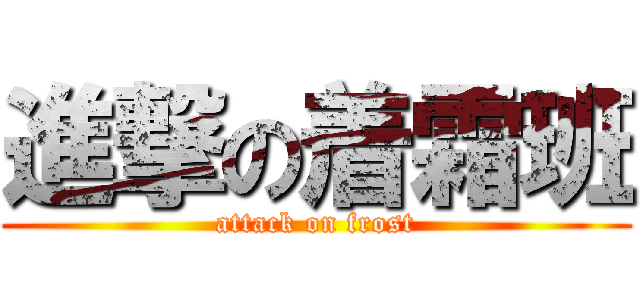 進撃の着霜班 (attack on frost)
