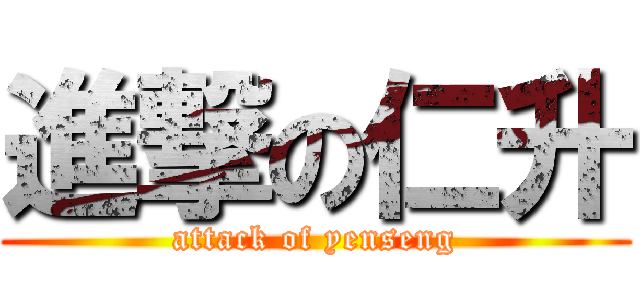 進撃の仁升 (attack of yenseng)
