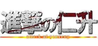 進撃の仁升 (attack of yenseng)