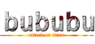 ｂｕｂｕｂｕ (attack on titan)