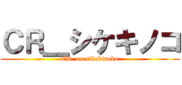 ＣＲ＿シケキノコ (CR  on sikekinoko)