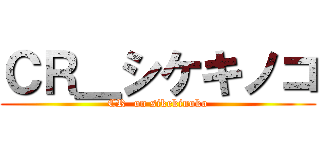 ＣＲ＿シケキノコ (CR  on sikekinoko)