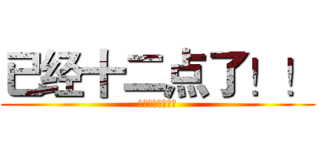 已经十二点了！！ (已经十二点了！！)