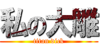 私の大雕 (titan dick)