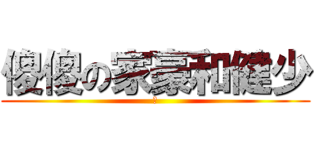 傻傻の家豪和健少 (没)