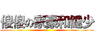 傻傻の家豪和健少 (没)