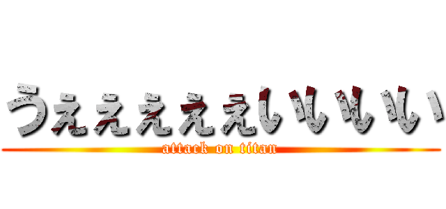 うぇぇぇぇぇいいいい (attack on titan)