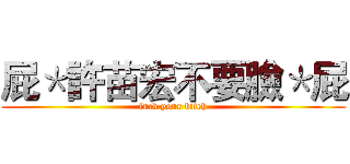 屁＊許苗宏不要臉＊屁 (fuck your bitch)
