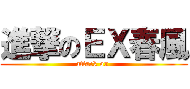進撃のＥＸ春風 (attack on )