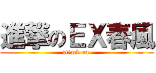 進撃のＥＸ春風 (attack on )