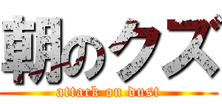 朝のクズ (attack on dust)