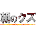 朝のクズ (attack on dust)